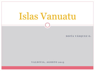S O F Í A V Á S Q U E Z O .
V A L D I V I A , A G O S T O 2 0 1 5
Islas Vanuatu
 