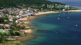 Isla Taboga
Ana Lucia Navarro
I Semestre
Informática Aplicada
 
