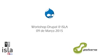Workshop Drupal @ ISLA
09 de Março 2015
 