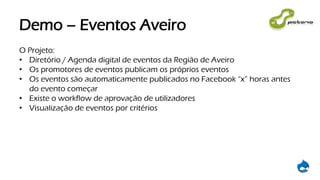 Demo – Eventos Aveiro
O Projeto:
• Diretório / Agenda digital de eventos da Região de Aveiro
• Os promotores de eventos publicam os próprios eventos
• Os eventos são automaticamente publicados no Facebook “x” horas antes
do evento começar
• Existe o workflow de aprovação de utilizadores
• Visualização de eventos por critérios
 