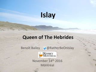 Islay
Queen of The Hebrides
Benoit Bailey @RatherBeOnIslay
November 14th 2016
Montréal
 
