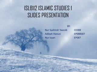 ISLB112 ISLAMIC STUDIES 1
  SLIDES PRESENTATION
                             BY:
          Nur Syahirah Yaacob      CE088
          Adibah Hanusi            EP088687
          Nur Izyan                EP087
 