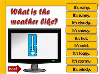 It’s rainy.
 It’s rainy.
It’s sunny.
It’s sunny.
It’s cloudy.
It’s cloudy.
It’s snowy.
It’s snowy.
 It’s hot.
 It’s hot.
 It’s cold.
 It’s cold.
It’s foggy.
It’s foggy.
It’s stormy.
It’s stormy.
It’s windy.
It’s windy.
 
