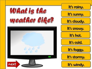 It’s rainy.
 It’s rainy.
It’s sunny.
It’s sunny.
It’s cloudy.
It’s cloudy.
It’s snowy.
It’s snowy.
 It’s hot.
 It’s hot.
 It’s cold.
 It’s cold.
It’s foggy.
It’s foggy.
It’s stormy.
It’s stormy.
It’s windy.
It’s windy.
 