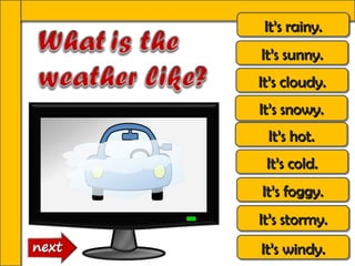 It’s rainy.
 It’s rainy.
It’s sunny.
It’s sunny.
It’s cloudy.
It’s cloudy.
It’s snowy.
It’s snowy.
 It’s hot.
 It’s hot.
 It’s cold.
 It’s cold.
It’s foggy.
It’s foggy.
It’s stormy.
It’s stormy.
It’s windy.
It’s windy.
 