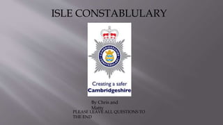 ISLE CONSTABLULARY
PLEASE LEAVE ALL QUESTIONS TO
THE END
By Chris and
Matty
 