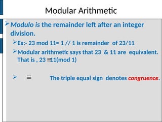 Modular Arithmetic
Modulo is the remainder left after an integer
division.
Ex:- 23 mod 11= 1 // 1 is remainder of 23/11
Modular arithmetic says that 23 & 11 are equivalent.
That is , 23 11(mod 1)
 The triple equal sign denotes congruence.
 