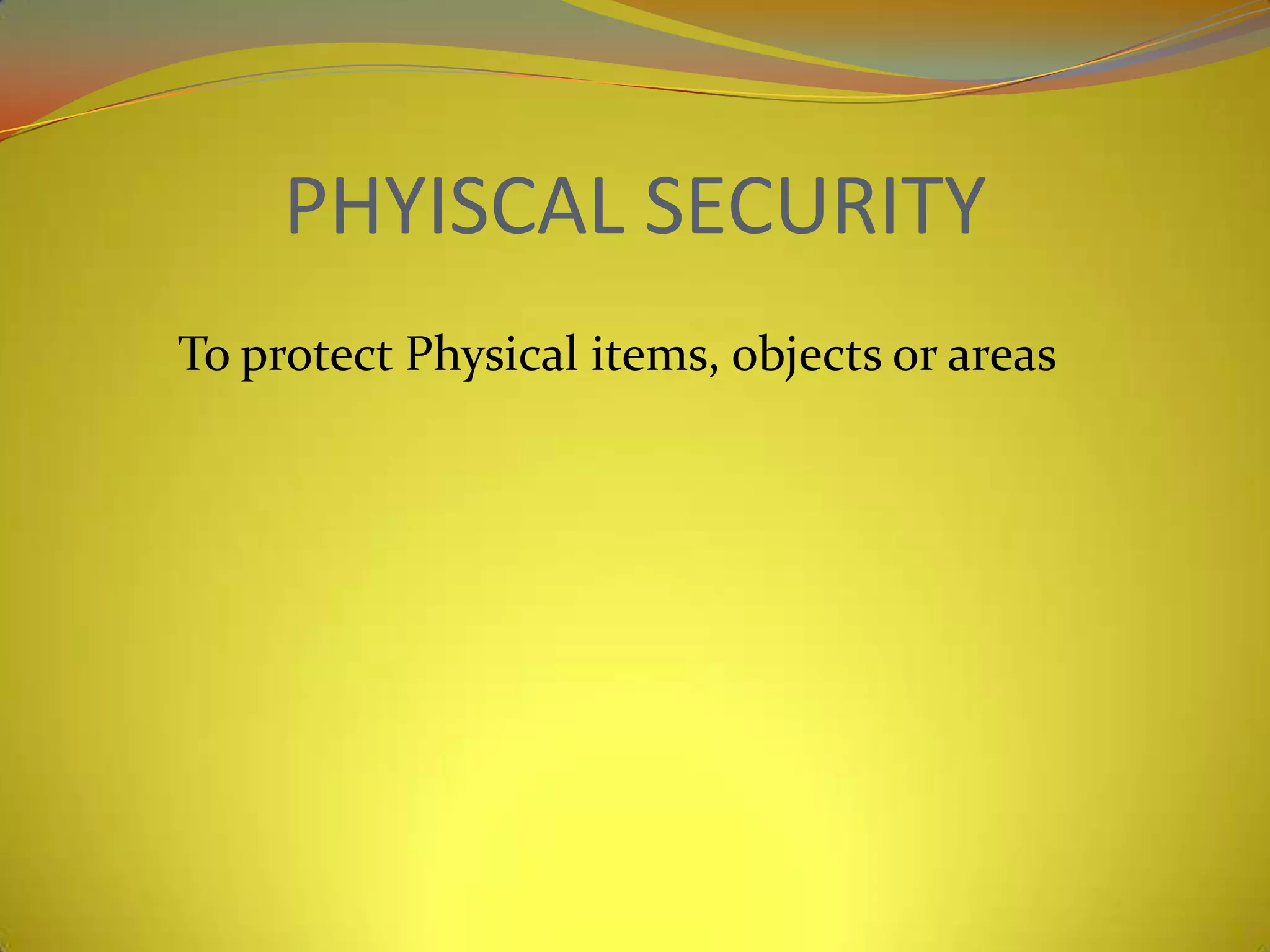 PHYISCAL SECURITY
To protect Physical items, objects or areas
 