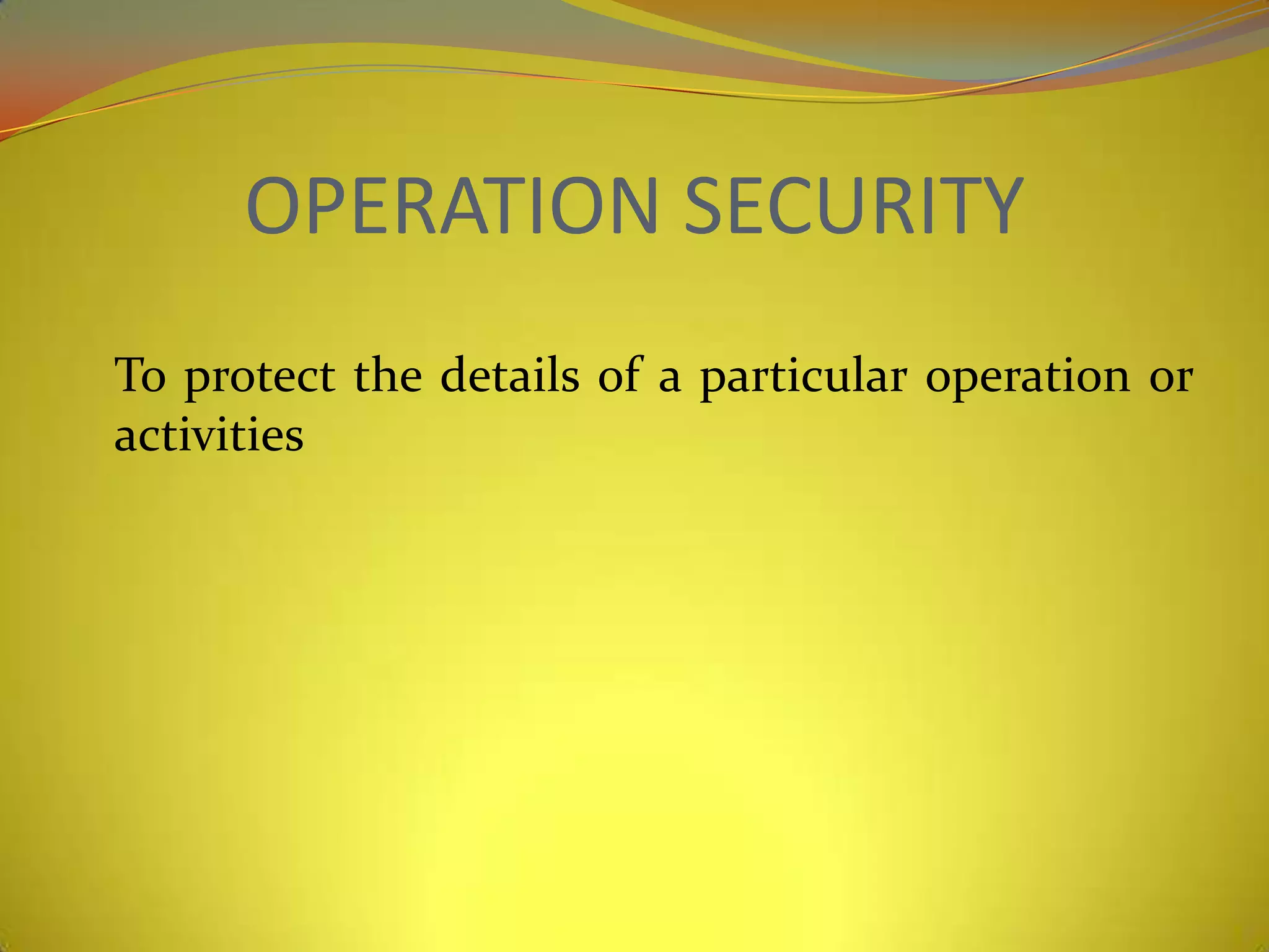 OPERATION SECURITY
To protect the details of a particular operation or
activities
 