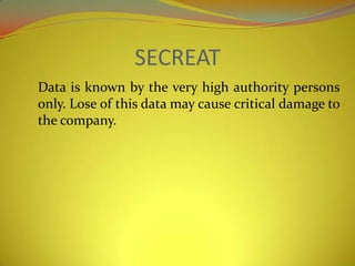 SECREAT
Data is known by the very high authority persons
only. Lose of this data may cause critical damage to
the company.
 