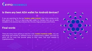 Is there any best ADA wallet for Android devices?
If you are searching for the top Cardano wallet Android, then Yoroi come...