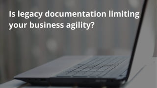 Is legacy documentation limiting
your business agility?
 