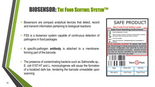 BIOSENSOR: THE FOOD SENTINEL SYSTEM™
 Biosensors are compact analytical devices that detect, record
and transmit informat...