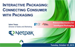 INTERACTIVE PACKAGING:
CONNECTING CONSUMER
WITH PACKAGING
Islem Yezza
Director of Sales and Marketing
Tuesday, October 20, 2015
 
