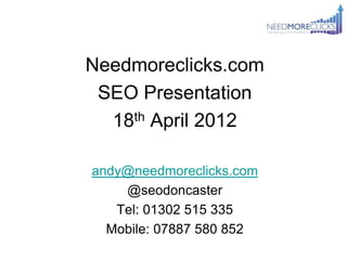 Needmoreclicks.com
 SEO Presentation
  18th April 2012

andy@needmoreclicks.com
    @seodoncaster
   Tel: 01302 515 335
  Mobile: 07887 580 852
 