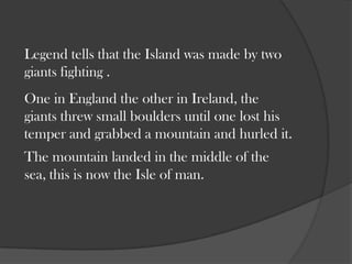 Legend tells that the Island was made by two giants fighting . <br />One in England the other in Ireland, the giants threw...