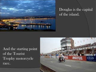 Douglas is the capital of the island.<br />And the starting point of the Tourist Trophy motorcycle race.<br />