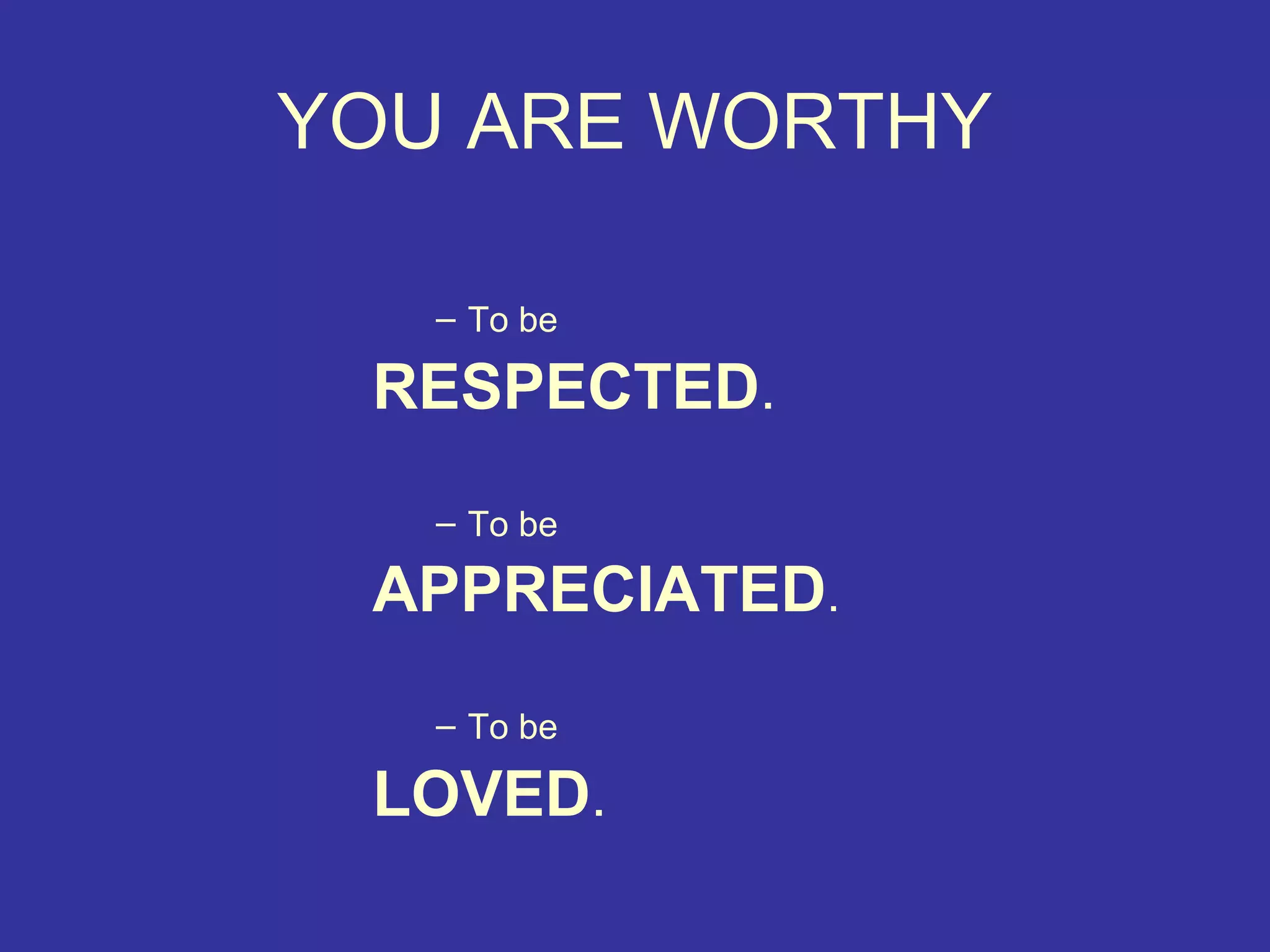 YOU ARE WORTHY

   – To be

 RESPECTED.
   – To be

 APPRECIATED.
   – To be

 LOVED.
 