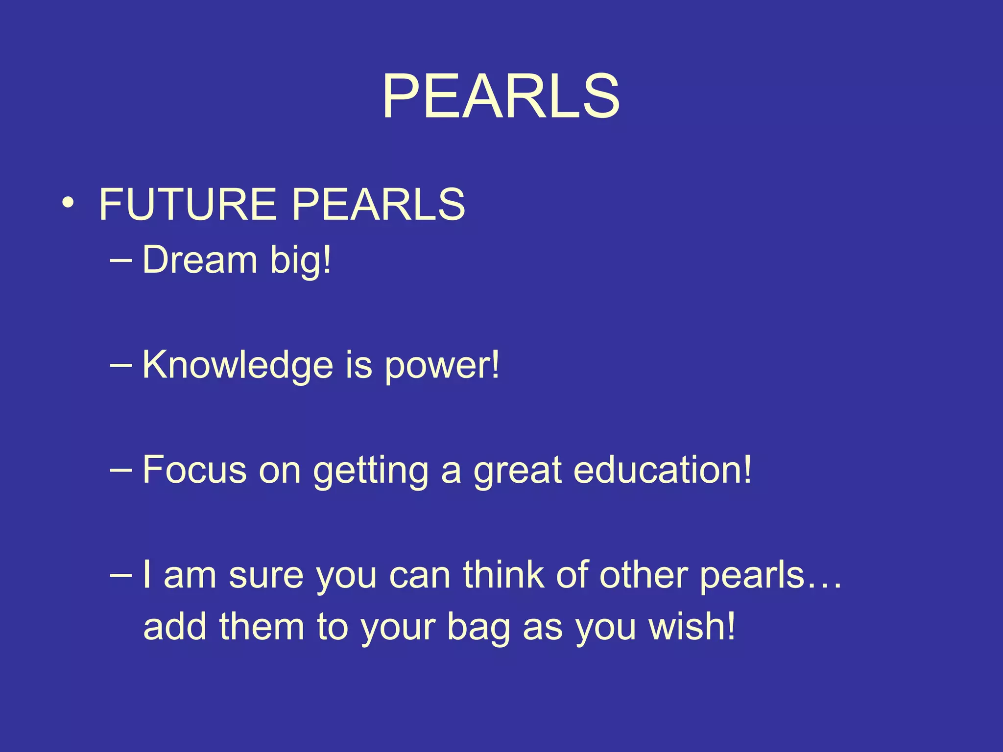 PEARLS
• FUTURE PEARLS
 – Dream big!

 – Knowledge is power!

 – Focus on getting a great education!

 – I am sure you can think of other pearls…
   add them to your bag as you wish!
 