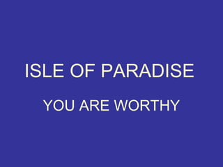 ISLE OF PARADISE
 YOU ARE WORTHY
 