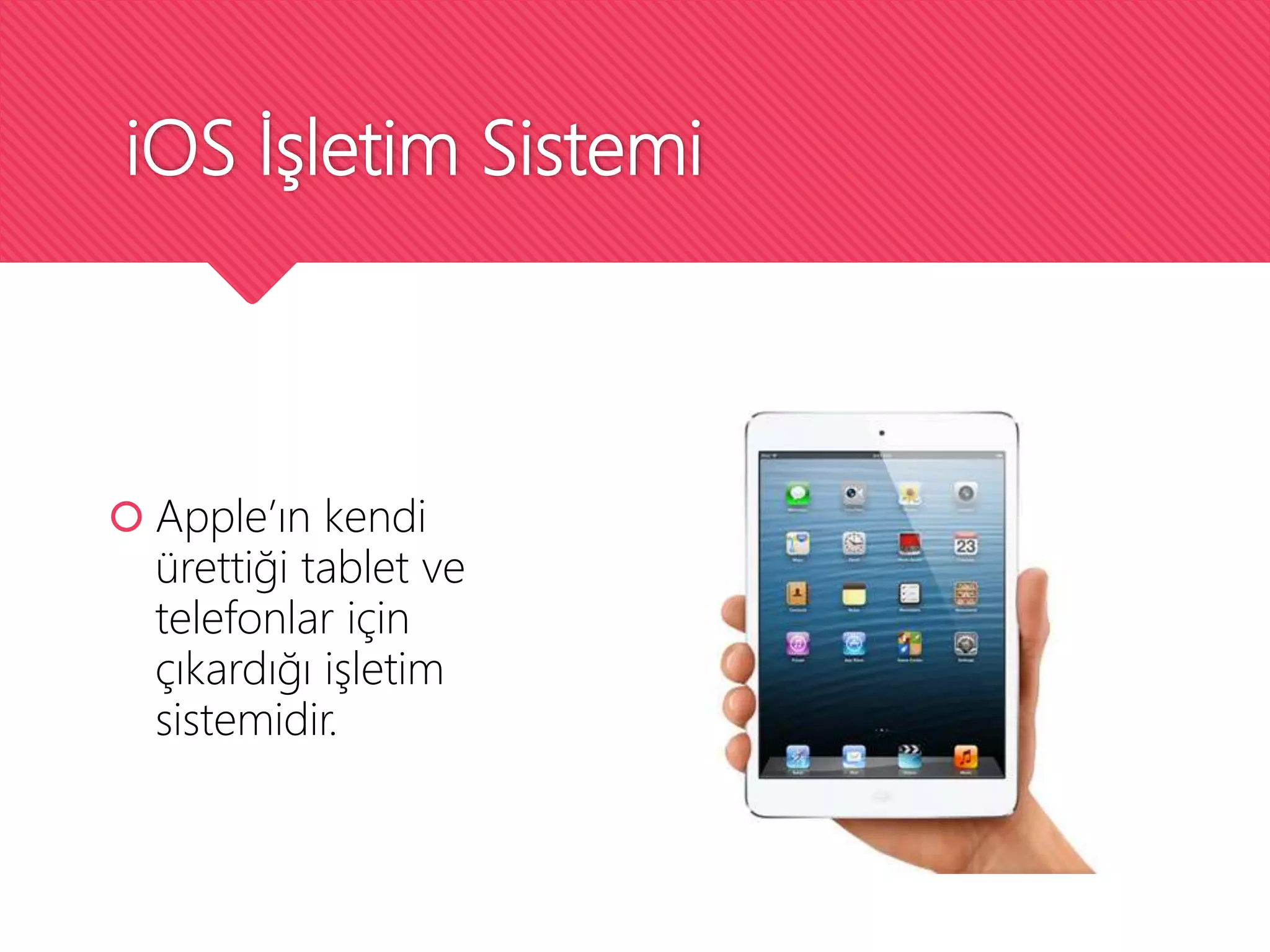 iOS İşletim Sistemi
 Apple’ın kendi
ürettiği tablet ve
telefonlar için
çıkardığı işletim
sistemidir.
 