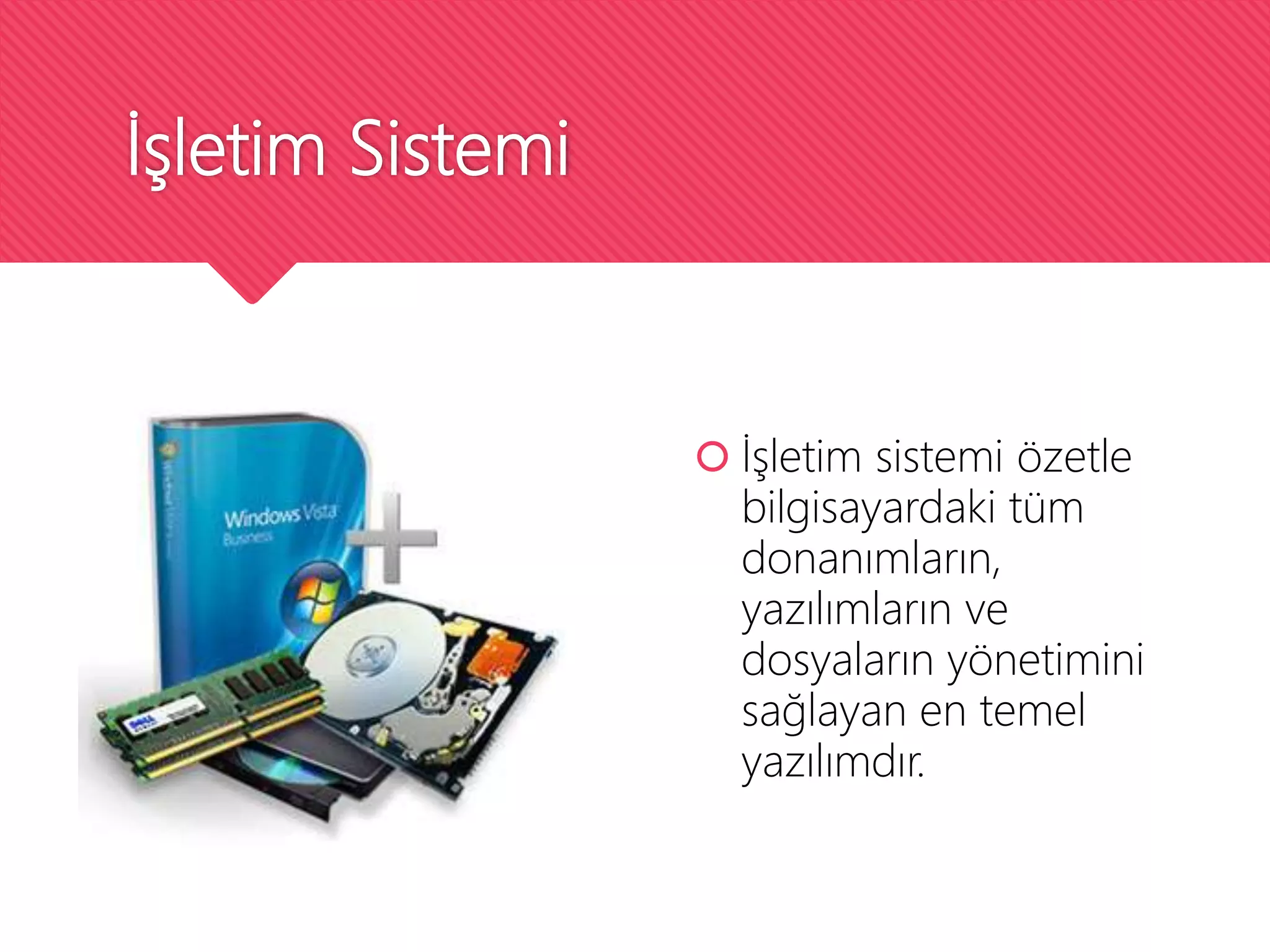 İşletim Sistemi
 İşletim sistemi özetle
bilgisayardaki tüm
donanımların,
yazılımların ve
dosyaların yönetimini
sağlayan en temel
yazılımdır.
 