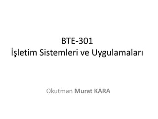 BTE-301
İşletim Sistemleri ve Uygulamaları
Okutman Murat KARA
 