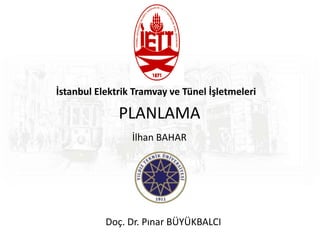 PLANLAMA
İlhan BAHAR
Doç. Dr. Pınar BÜYÜKBALCI
İstanbul Elektrik Tramvay ve Tünel İşletmeleri
 