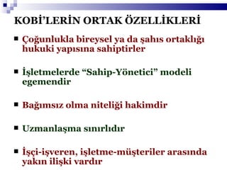KOBİ’LERİN ORTAK ÖZELLİKLERİ Çoğunlukla bireysel ya da şahıs ortaklığı hukuki yapısına sahiptirler İşletmelerde “Sahip-Yönetici” modeli egemendir Bağımsız olma niteliği hakimdir Uzmanlaşma   sınırlıdır  İşçi-işveren, işletme-müşteriler arasında yakın ilişki vardır 