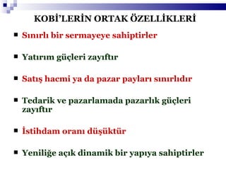 KOBİ’LERİN ORTAK ÖZELLİKLERİ Sınırlı bir sermayeye sahiptirler Yatırım güçleri zayıftır Satış hacmi ya da pazar payları sınırlıdır Tedarik ve pazarlamada pazarlık güçleri zayıftır İstihdam oranı düşüktür Yeniliğe açık dinamik bir yapıya sahiptirler 