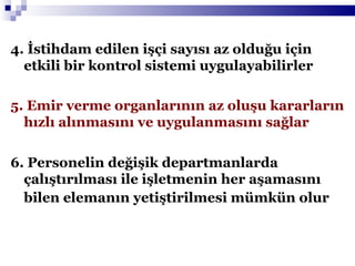 4. İstihdam edilen işçi sayısı az olduğu için etkili bir kontrol sistemi uygulayabilirler 5. Emir verme organlarının az oluşu kararların hızlı alınmasını ve uygulanmasını sağlar 6. Personelin değişik departmanlarda çalıştırılması ile işletmenin her aşamasını bilen elemanın yetiştirilmesi mümkün olur   