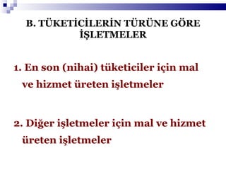 B. TÜKETİCİLERİN TÜRÜNE GÖRE İŞLETMELER 1. En son (nihai) tüketiciler için mal ve hizmet üreten işletmeler 2. Diğer işletmeler için mal ve hizmet  üreten işletmeler 
