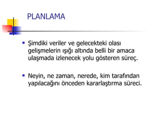 PLANLAMA Şimdiki veriler ve gelecekteki olası gelişmelerin ışığı altında belli bir amaca ulaşmada izlenecek yolu gösteren süreç. Neyin, ne zaman, nerede, kim tarafından yapılacağını önceden kararlaştırma süreci. 