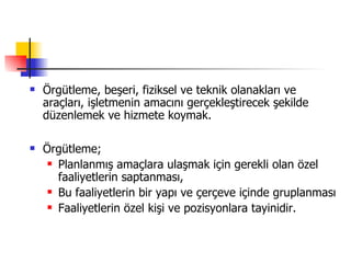 Örgütleme, beşeri, fiziksel ve teknik olanakları ve araçları, işletmenin amacını gerçekleştirecek şekilde düzenlemek ve hizmete koymak. Örgütleme; Planlanmış amaçlara ulaşmak için gerekli olan özel faaliyetlerin saptanması, Bu faaliyetlerin bir yapı ve çerçeve içinde gruplanması Faaliyetlerin özel kişi ve pozisyonlara tayinidir. 
