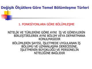 1. FONKSİYONLARA GÖRE BÖLÜMLEŞME NİTELİK VE TÜRLERİNE GÖRE AYNI  İŞ VE GÖREVLERİN BİRLEŞTİRİLEREK AYNI BÖLÜM VEYA DEPARTMANA KONULMASIDIR BÖLÜMLERİN SAYISI, İŞLETMEDE UYGULANAN İŞ BÖLÜMÜ VE UZMANLAŞMA DERECESİNE, İŞLETMENİN BÜYÜKLÜĞÜ VE PERSONELİN NİTELİĞİNE BAĞLIDIR Değişik Ölçütlere Göre Temel Bölümleşme Türleri   
