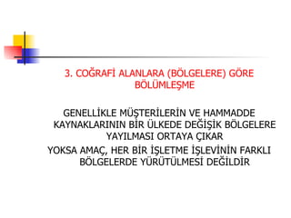 3. COĞRAFİ ALANLARA (BÖLGELERE) GÖRE BÖLÜMLEŞME GENELLİKLE MÜŞTERİLERİN VE HAMMADDE KAYNAKLARININ BİR ÜLKEDE DEĞİŞİK BÖLGELERE YAYILMASI ORTAYA ÇIKAR YOKSA AMAÇ, HER BİR İŞLETME İŞLEVİNİN FARKLI BÖLGELERDE YÜRÜTÜLMESİ DEĞİLDİR 