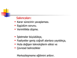   Sakıncaları: Karar sürecinin yavaşlaması. Eşgüdüm sorunu. Verimlilikte düşme. İşletmeler büyüdükçe, Faaliyetler geniş coğrafi alanlara yayıldıkça, Hızla değişen teknolojilerin etkisi ve Çevresel belirsizlikler  Merkezileşmeme eğilimini arttırır. 