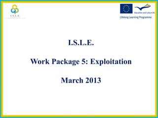I.S.L.E.

Work Package 5: Exploitation

        March 2013
 