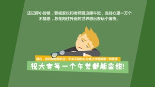 现在，有时候觉得趴在一平米不到的办公桌上休息都是一种奢侈
还记得小时候，要被家长和老师强迫睡午觉，当时心里一万个
不情愿，总是向往外面的世界想出去玩个痛快。
 