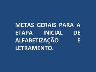 METAS GERAIS PARA A
ETAPA    INICIAL DE
ALFABETIZAÇÃO     E
LETRAMENTO.
 