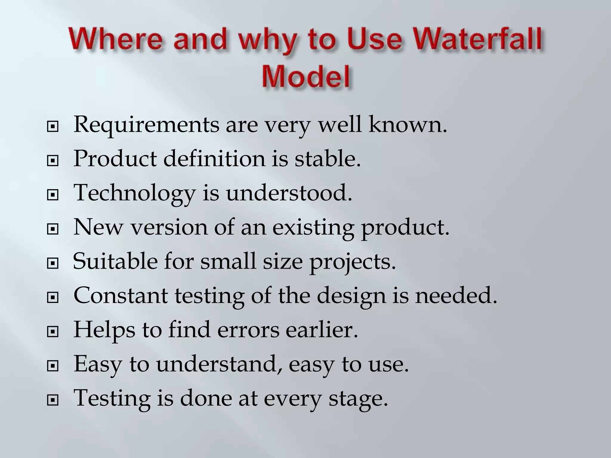  Requirements are very well known.
 Product definition is stable.
 Technology is understood.
 New version of an existing product.
 Suitable for small size projects.
 Constant testing of the design is needed.
 Helps to find errors earlier.
 Easy to understand, easy to use.
 Testing is done at every stage.
 