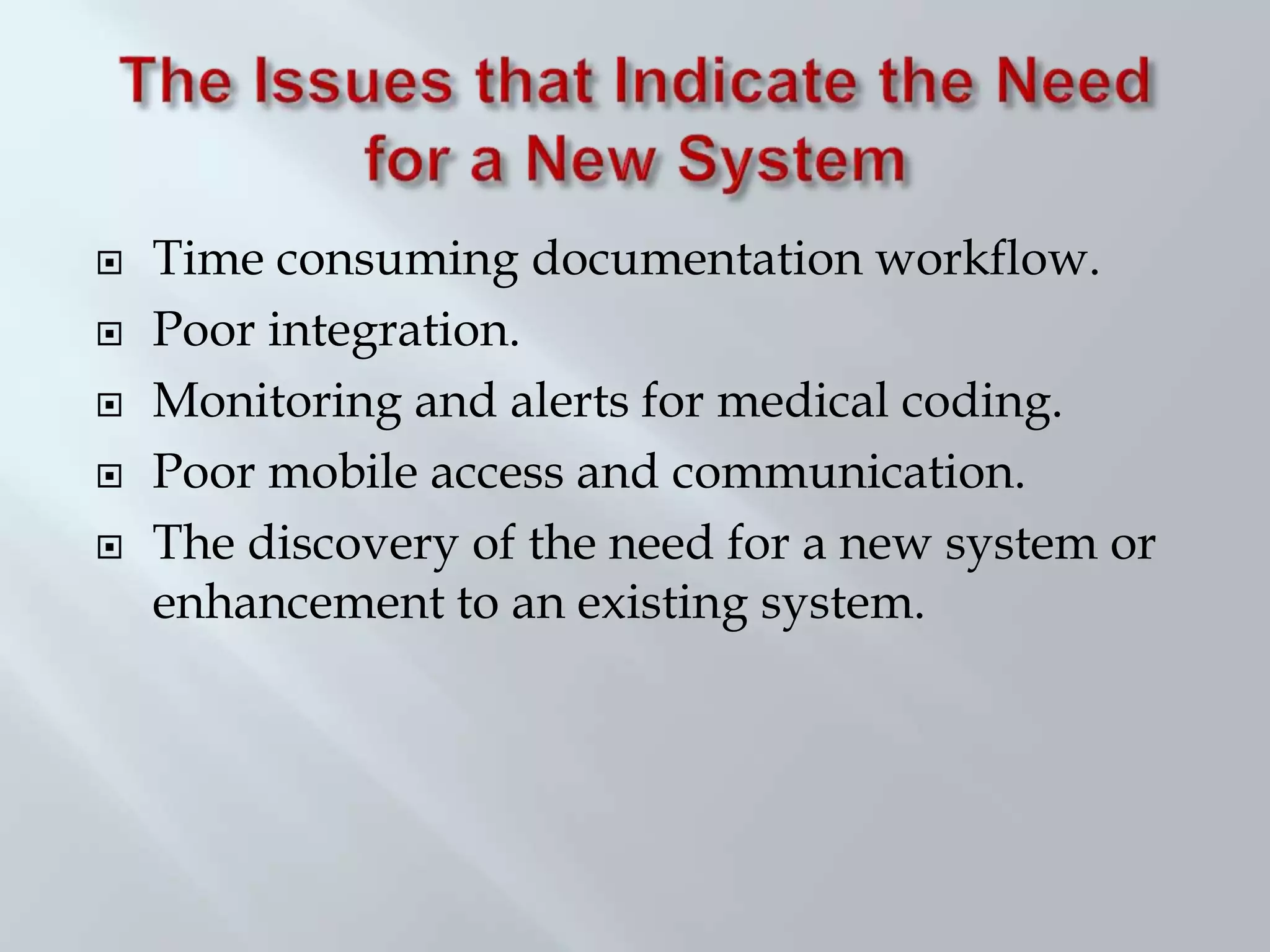  Time consuming documentation workflow.
 Poor integration.
 Monitoring and alerts for medical coding.
 Poor mobile access and communication.
 The discovery of the need for a new system or
enhancement to an existing system.
 