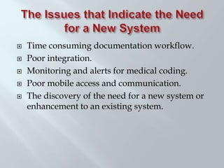  Time consuming documentation workflow.
 Poor integration.
 Monitoring and alerts for medical coding.
 Poor mobile access and communication.
 The discovery of the need for a new system or
enhancement to an existing system.
 
