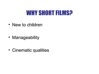 WHY SHORT FILMS?
• New to children
• Manageability
• Cinematic qualities
 