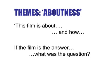 THEMES: ‘ABOUTNESS’
‘This film is about….
… and how…
If the film is the answer…
…what was the question?
 