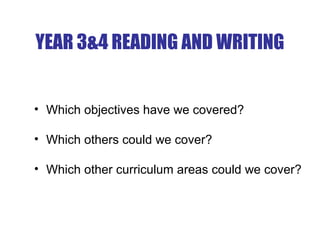 YEAR 3&4 READING AND WRITING
• Which objectives have we covered?
• Which others could we cover?
• Which other curriculum areas could we cover?
 