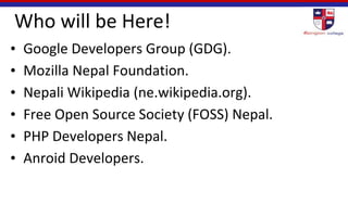 Who will be Here!
• Google Developers Group (GDG).
• Mozilla Nepal Foundation.
• Nepali Wikipedia (ne.wikipedia.org).
• Free Open Source Society (FOSS) Nepal.
• PHP Developers Nepal.
• Anroid Developers.