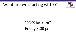 What are we starting with??
“FOSS Ka Kura”
Friday 3:00 pm