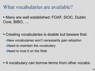 What vocabularies are available?
 Many are well established: FOAF, SIOC, Dublin
Core, BIBO, …


 Creating vocabularies is ...