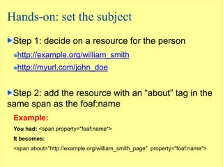 Hands-on: set the subject
 Step 1: decide on a resource for the person
  http://example.org/william_smith
  http://myurl.c...